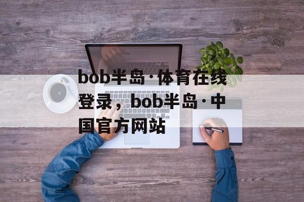 bob半岛·体育在线登录，bob半岛·中国官方网站