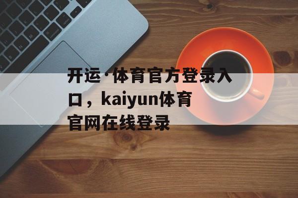 开运·体育官方登录入口，kaiyun体育官网在线登录