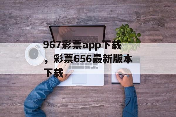 967彩票app下载，彩票656最新版本下载