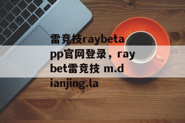 雷竞技raybetapp官网登录，raybet雷竞技 m.dianjing.la