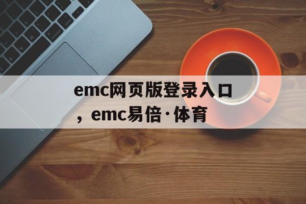 emc网页版登录入口，emc易倍·体育